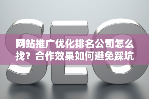 网站推广优化排名公司怎么找？合作效果如何避免踩坑？