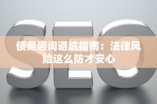 债务咨询避坑指南：法律风险这么防才安心